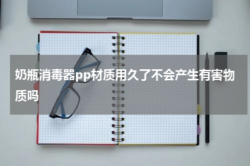 奶瓶消毒器pp材质用久了不会产生有害物质吗