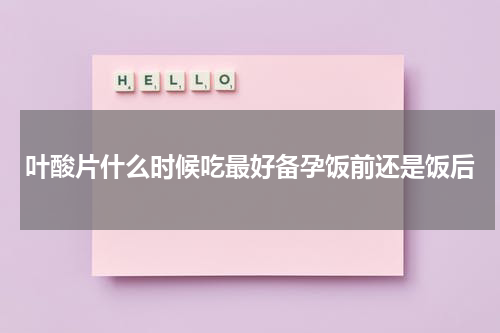 叶酸片什么时候吃最好备孕饭前还是饭后