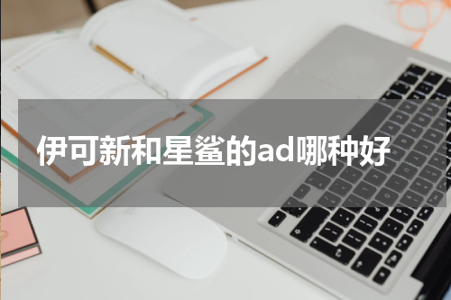 伊可新和星鲨的ad哪种好