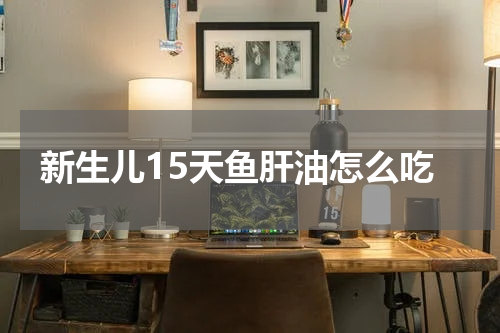新生儿15天鱼肝油怎么吃