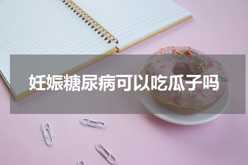妊娠糖尿病可以吃瓜子吗