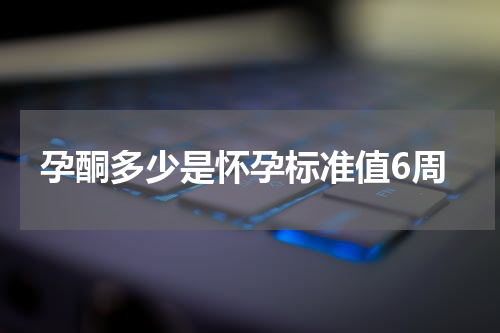 孕酮多少是怀孕标准值6周
