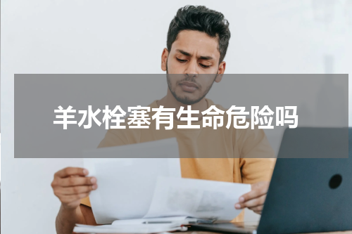 羊水栓塞有生命危险吗