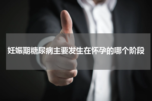 妊娠期糖尿病主要发生在怀孕的哪个阶段