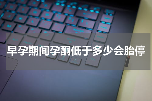 早孕期间孕酮低于多少会胎停