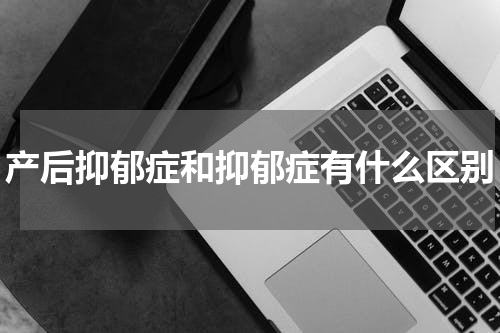 产后抑郁症和抑郁症有什么区别