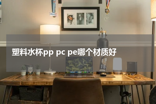 塑料水杯pp pc pe哪个材质好