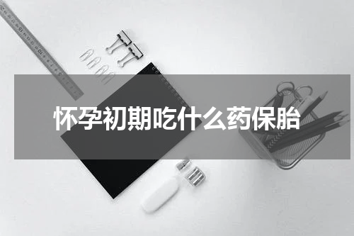 怀孕初期吃什么药保胎