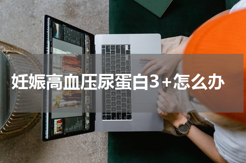 妊娠高血压尿蛋白3+怎么办