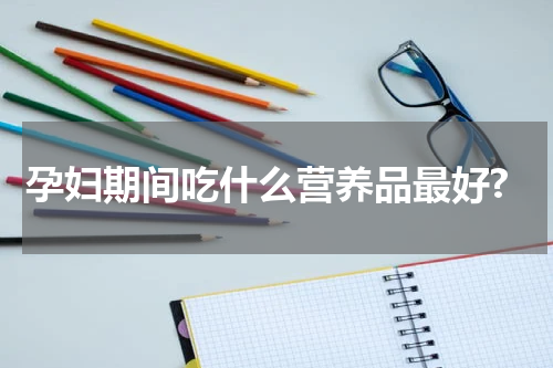 孕妇期间吃什么营养品最好?
