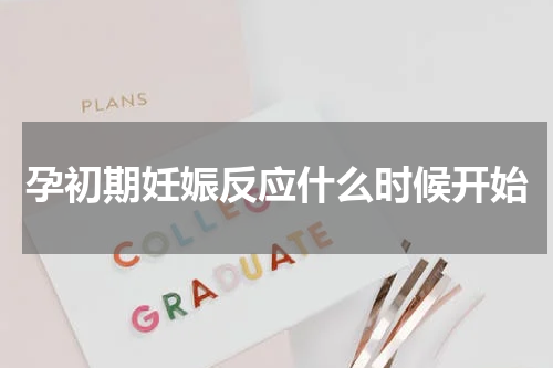 孕初期妊娠反应什么时候开始