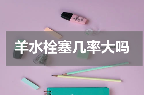 羊水栓塞几率大吗