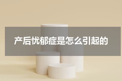 产后忧郁症是怎么引起的