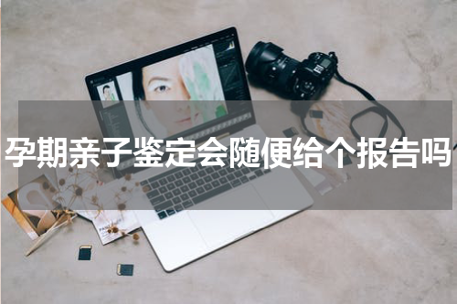 孕期亲子鉴定会随便给个报告吗