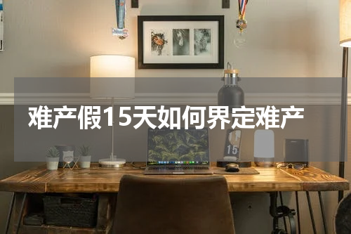 难产假15天如何界定难产