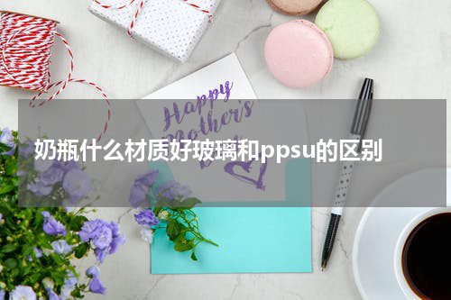 奶瓶什么材质好玻璃和ppsu的区别