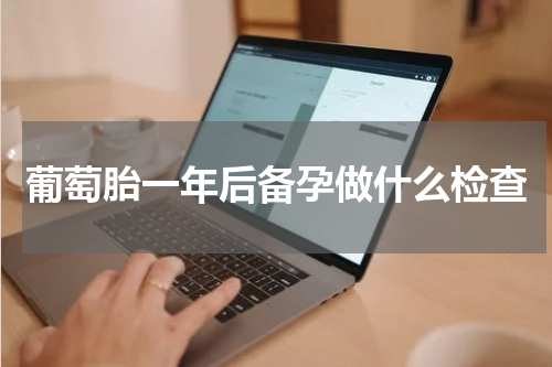 葡萄胎一年后备孕做什么检查