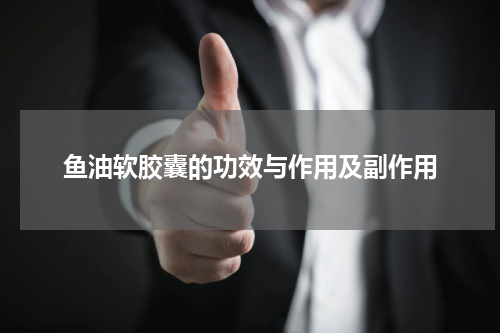 鱼油软胶囊的功效与作用及副作用