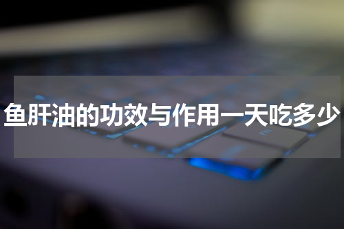 鱼肝油的功效与作用一天吃多少