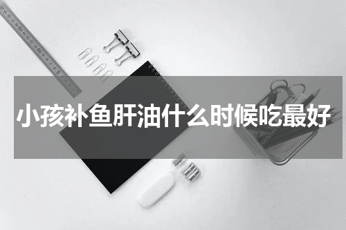小孩补鱼肝油什么时候吃最好