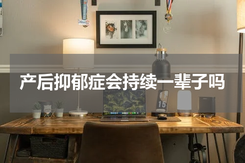 产后抑郁症会持续一辈子吗
