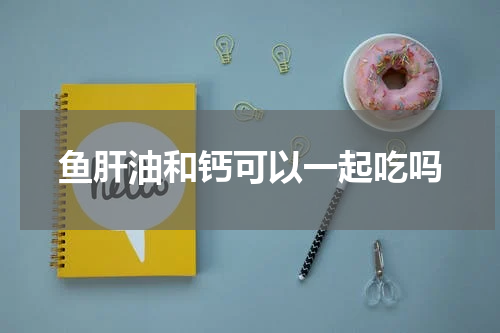 鱼肝油和钙可以一起吃吗