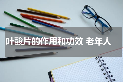叶酸片的作用和功效 老年人