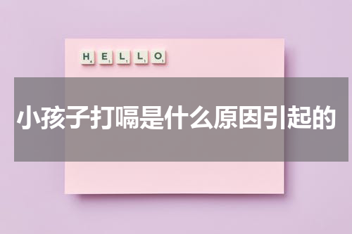 小孩子打嗝是什么原因引起的