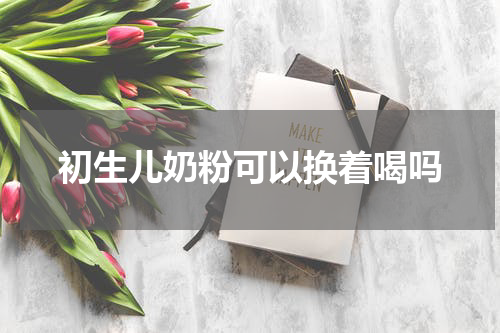 初生儿奶粉可以换着喝吗