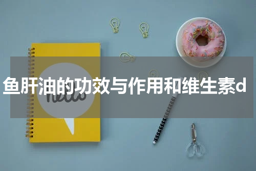 鱼肝油的功效与作用和维生素d