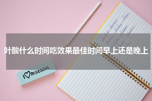 叶酸什么时间吃效果最佳时间早上还是晚上