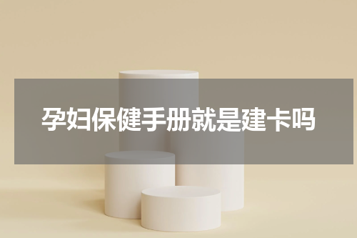 孕妇保健手册就是建卡吗