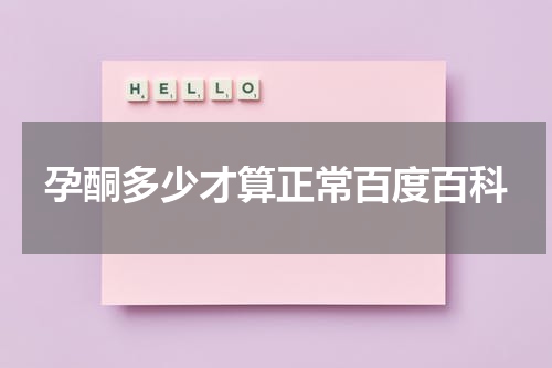孕酮多少才算正常百度百科