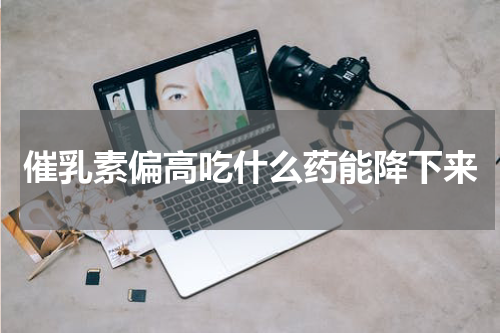 催乳素偏高吃什么药能降下来
