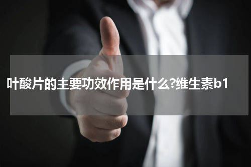 叶酸片的主要功效作用是什么?维生素b1