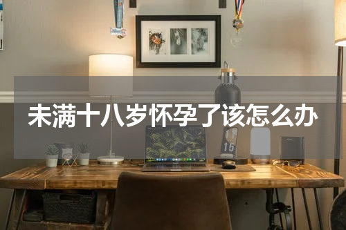 未满十八岁怀孕了该怎么办