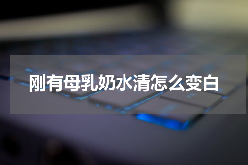 刚有母乳奶水清怎么变白