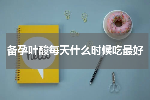 备孕叶酸每天什么时候吃最好
