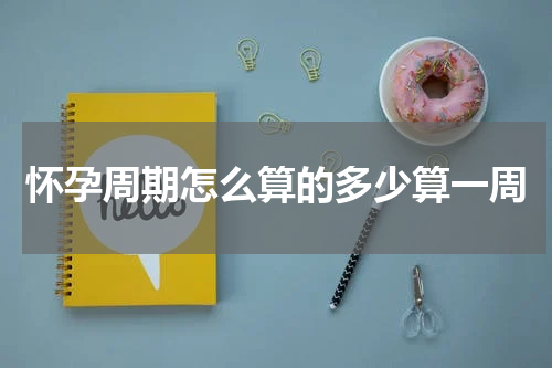 怀孕周期怎么算的多少算一周
