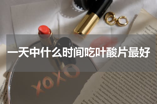 一天中什么时间吃叶酸片最好