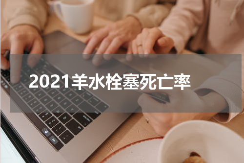 2021羊水栓塞死亡率