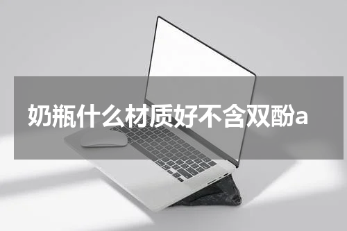奶瓶什么材质好不含双酚a