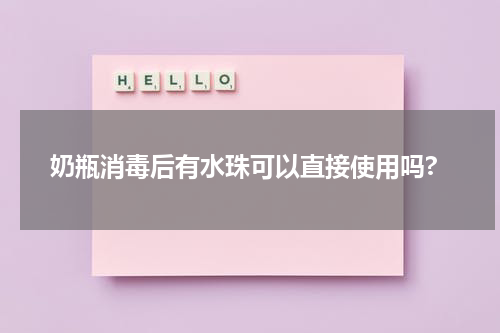 奶瓶消毒后有水珠可以直接使用吗?