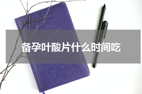 备孕叶酸片什么时间吃