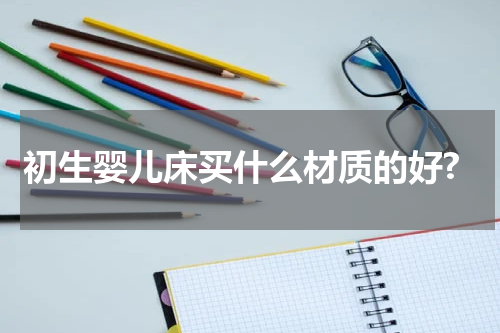 初生婴儿床买什么材质的好?