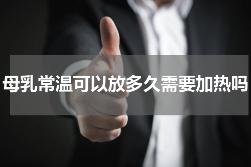 母乳常温可以放多久需要加热吗