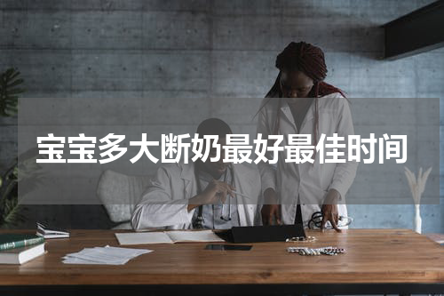 宝宝多大断奶最好最佳时间