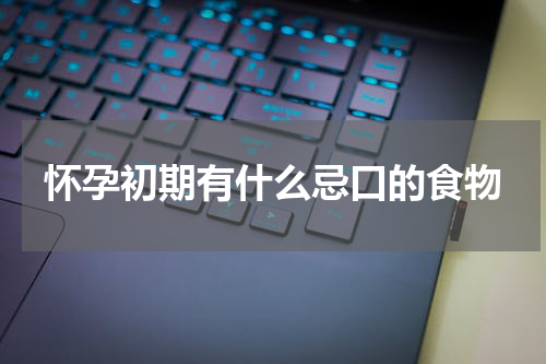 怀孕初期有什么忌口的食物