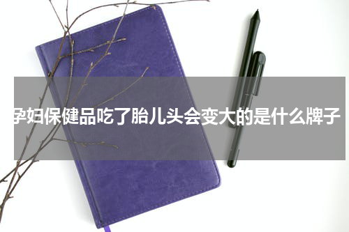 孕妇保健品吃了胎儿头会变大的是什么牌子