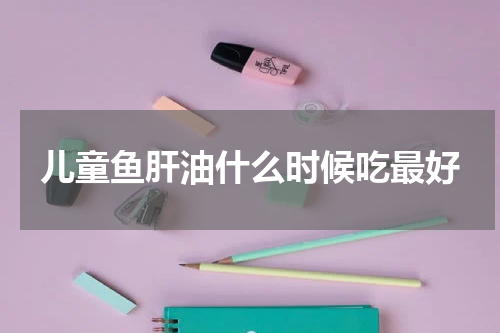 儿童鱼肝油什么时候吃最好